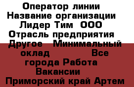 Оператор линии › Название организации ­ Лидер Тим, ООО › Отрасль предприятия ­ Другое › Минимальный оклад ­ 34 000 - Все города Работа » Вакансии   . Приморский край,Артем г.